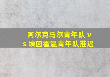 阿尔克马尔青年队 vs 埃因霍温青年队推迟